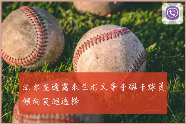 法尔克透露米兰尤文争夺磁卡球员倾向英超选择