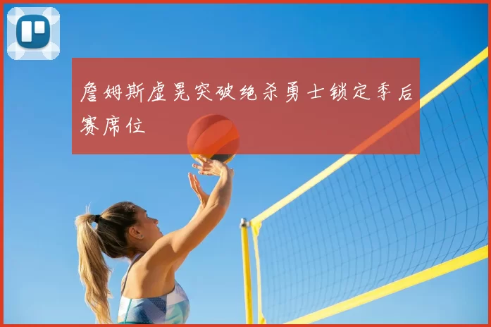詹姆斯虚晃突破绝杀勇士锁定季后赛席位