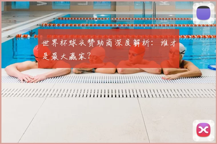 世界杯球衣赞助商深度解析:谁才是最大赢家?