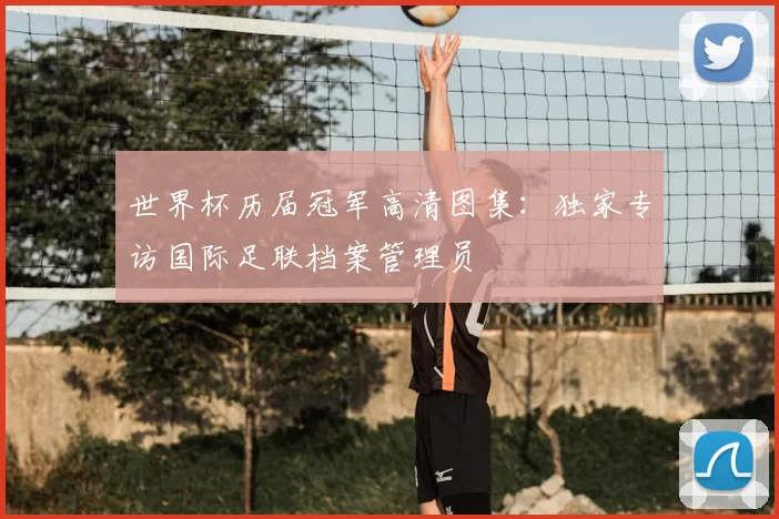 世界杯历届冠军高清图集:独家专访国际足联档案管理员