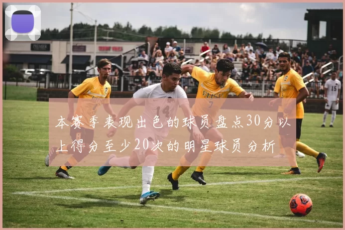 本赛季表现出色的球员盘点30分以上得分至少20次的明星球员分析