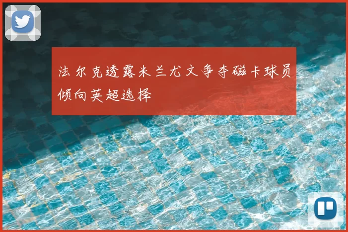 法尔克透露米兰尤文争夺磁卡球员倾向英超选择