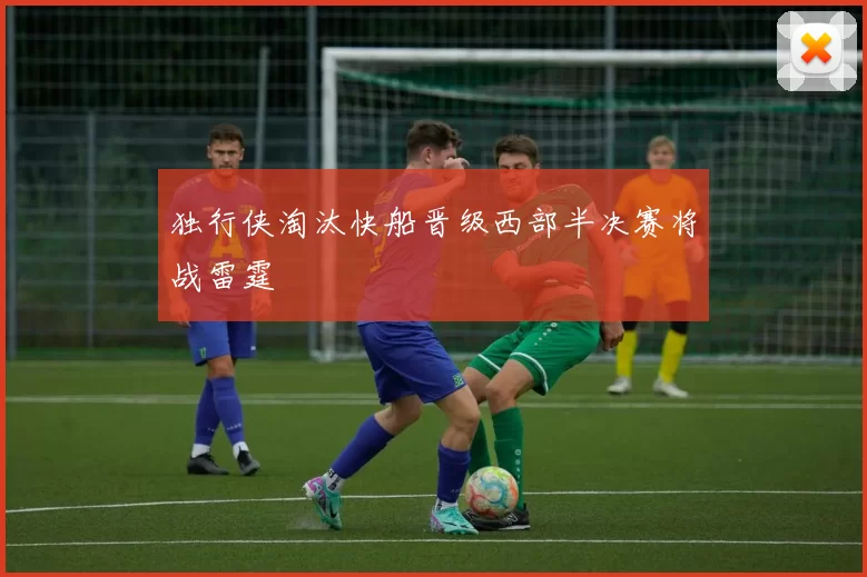 独行侠淘汰快船晋级西部半决赛将战雷霆