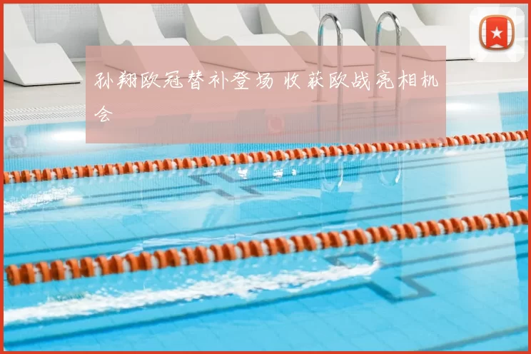 孙翔欧冠替补登场 收获欧战亮相机会