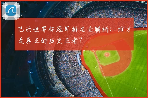 巴西世界杯冠军排名全解析：谁才是真正的历史王者？
