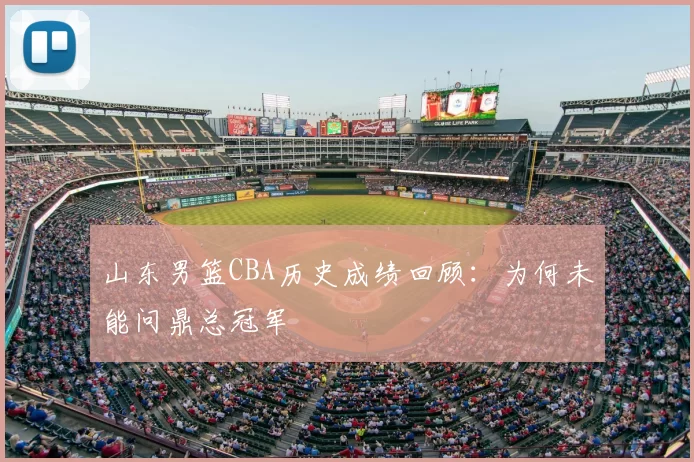 山东男篮CBA历史成绩回顾:为何未能问鼎总冠军