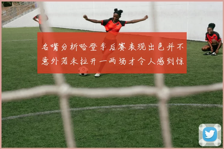名嘴分析哈登季后赛表现出色并不意外若未拉开一两场才令人感到惊讶