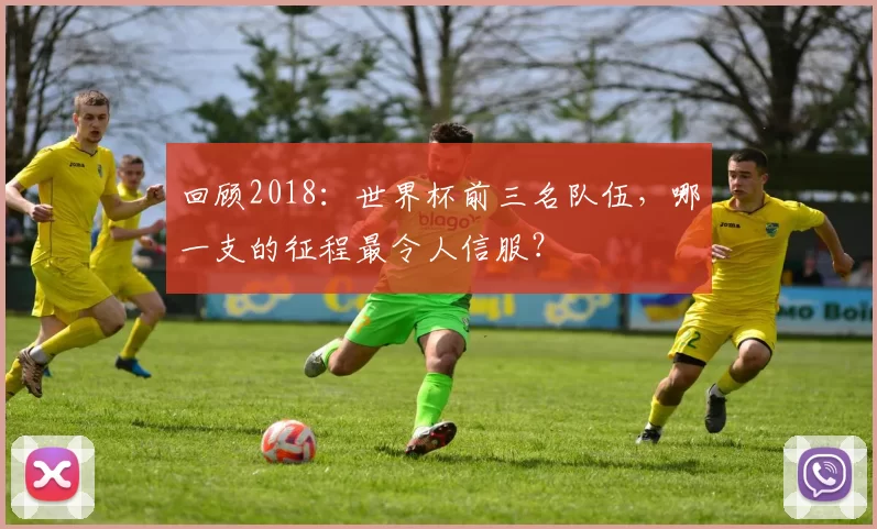回顾2018：世界杯前三名队伍，哪一支的征程最令人信服？