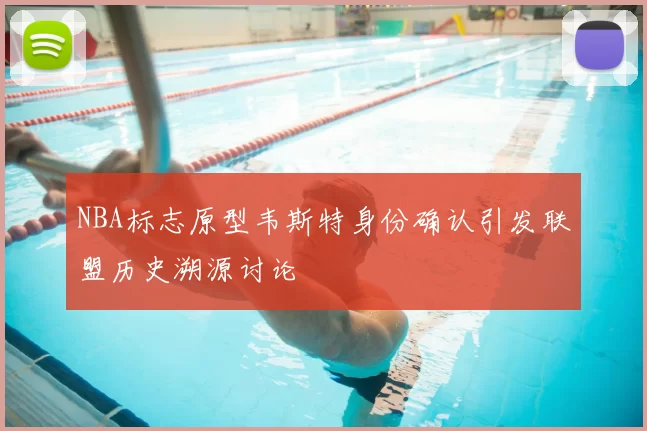 NBA标志原型韦斯特身份确认引发联盟历史溯源讨论