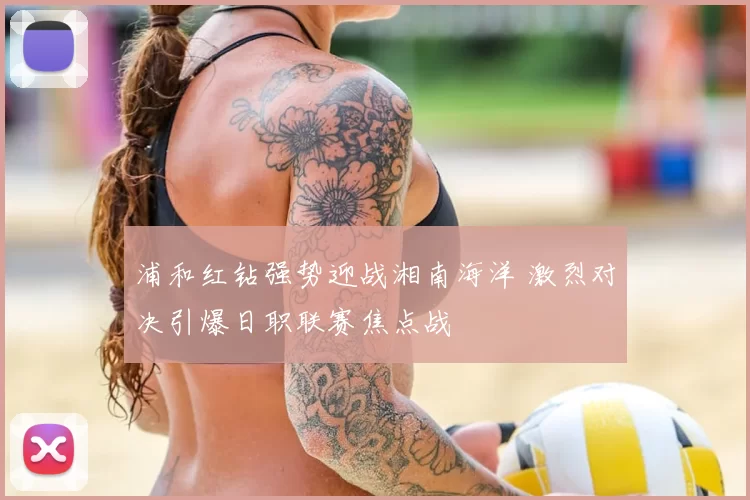 浦和红钻强势迎战湘南海洋 激烈对决引爆日职联赛焦点战