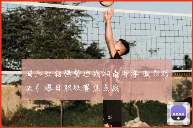 浦和红钻强势迎战湘南海洋 激烈对决引爆日职联赛焦点战