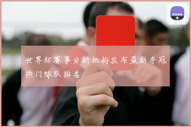 世界杯赛事分析机构发布最新夺冠热门球队排名