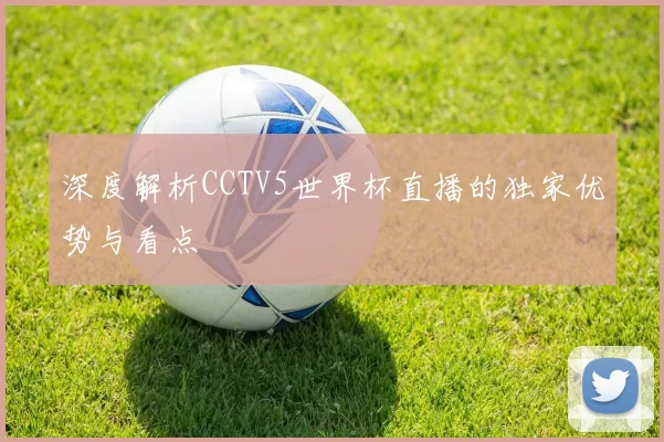 深度解析CCTV5世界杯直播的独家优势与看点