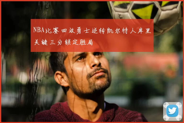 NBA比赛回放勇士逆转凯尔特人库里关键三分锁定胜局