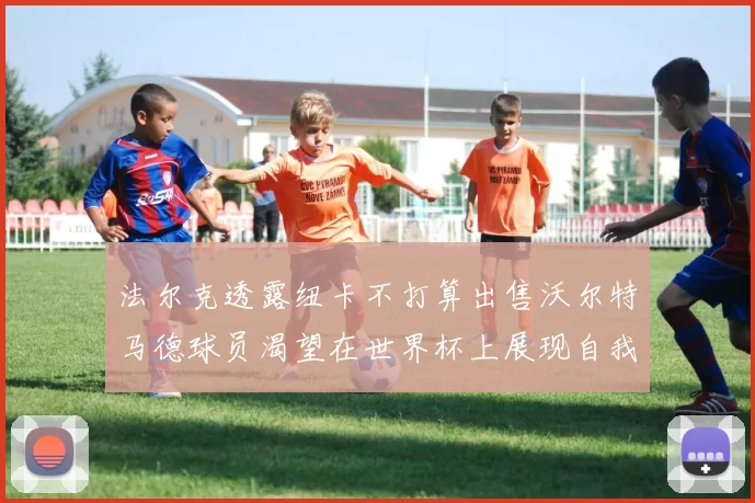 法尔克透露纽卡不打算出售沃尔特马德球员渴望在世界杯上展现自我