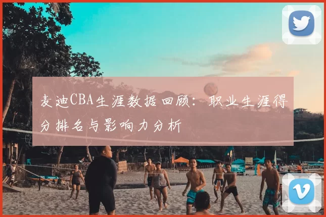 麦迪CBA生涯数据回顾:职业生涯得分排名与影响力分析