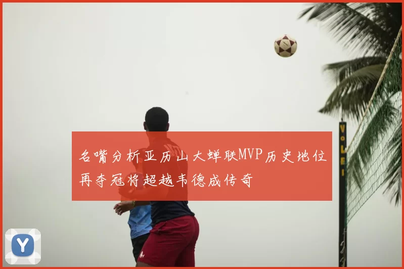 名嘴分析亚历山大蝉联MVP历史地位再夺冠将超越韦德成传奇