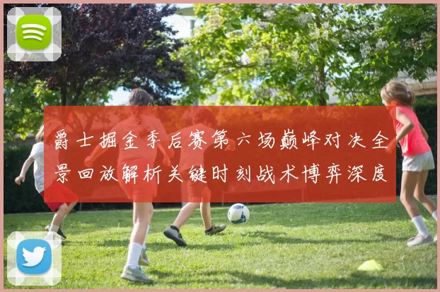 爵士掘金季后赛第六场巅峰对决全景回放解析关键时刻战术博弈深度拆解