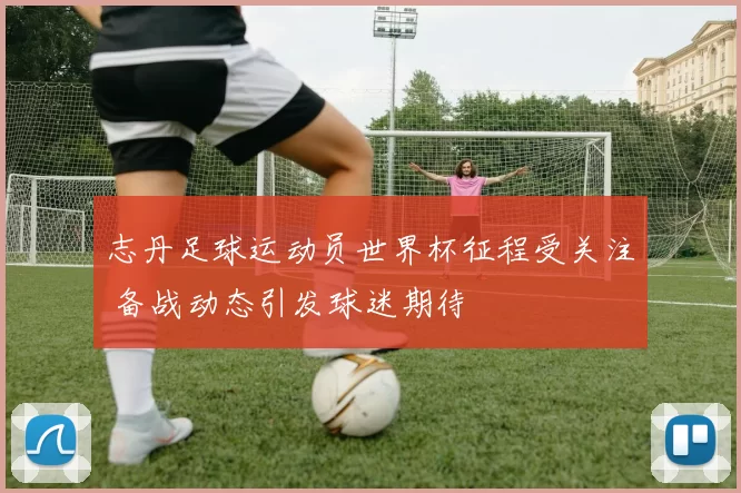 志丹足球运动员世界杯征程受关注 备战动态引发球迷期待