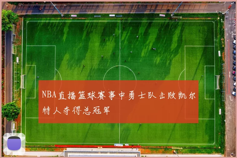 NBA直播篮球赛事中勇士队击败凯尔特人夺得总冠军