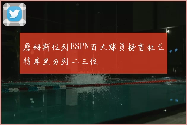詹姆斯位列ESPN百大球员榜首杜兰特库里分列二三位