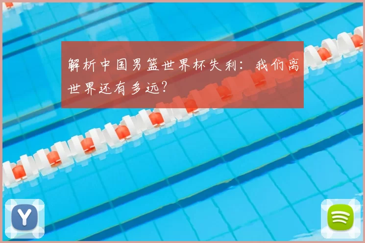 解析中国男篮世界杯失利:我们离世界还有多远?