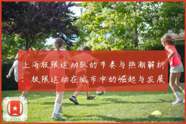 上海极限运动队的节奏与热潮解析:极限运动在城市中的崛起与发展