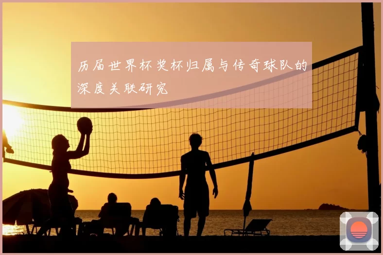 历届世界杯奖杯归属与传奇球队的深度关联研究