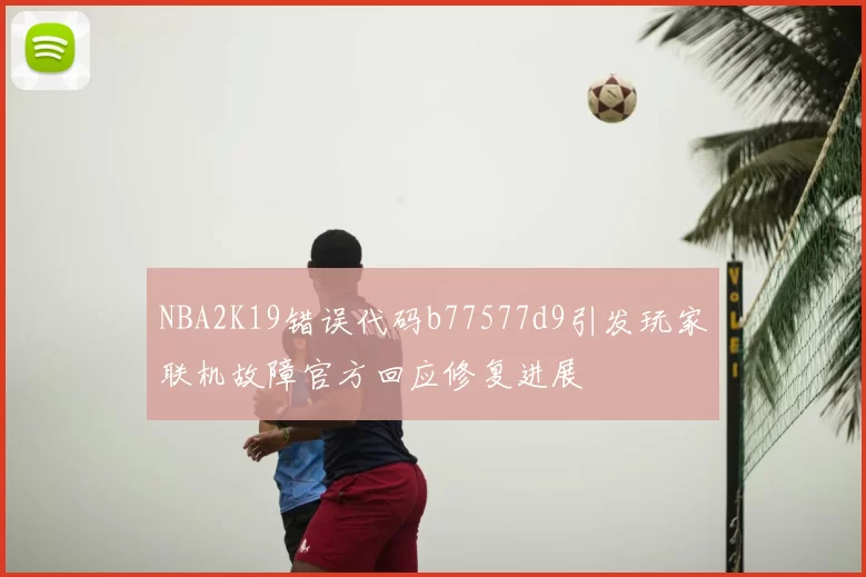 NBA2K19错误代码b77577d9引发玩家联机故障官方回应修复进展