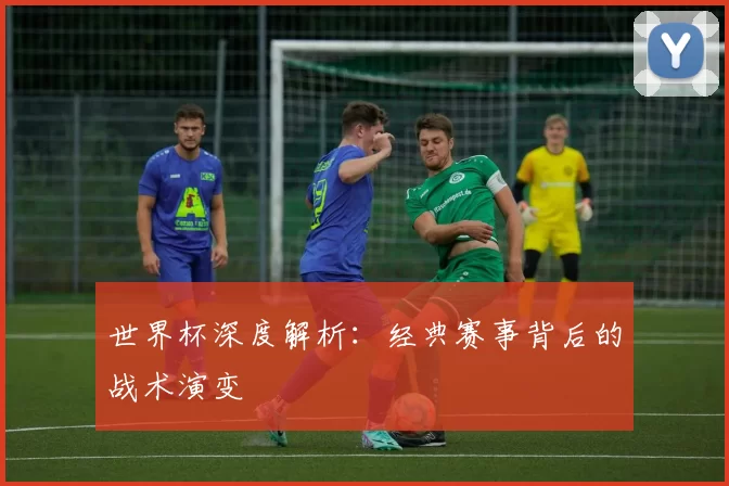 世界杯深度解析:经典赛事背后的战术演变