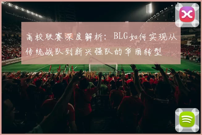高校联赛深度解析:BLG如何实现从传统战队到新兴强队的华丽转型