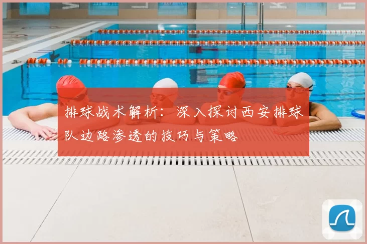 排球战术解析:深入探讨西安排球队边路渗透的技巧与策略