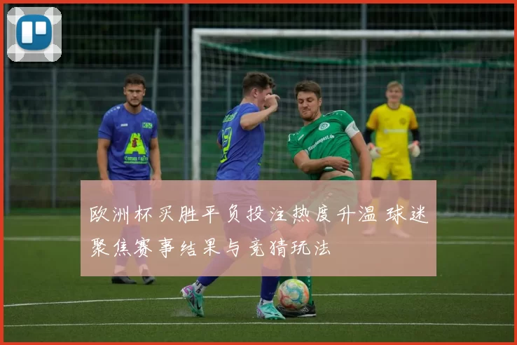 欧洲杯买胜平负投注热度升温 球迷聚焦赛事结果与竞猜玩法