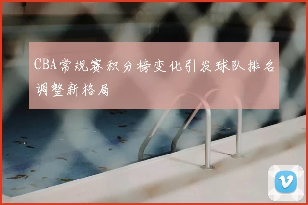CBA常规赛积分榜变化引发球队排名调整新格局