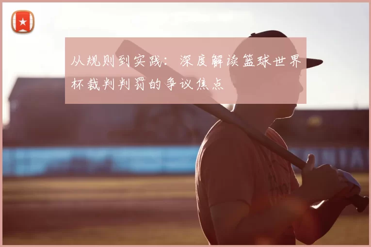 从规则到实践:深度解读篮球世界杯裁判判罚的争议焦点