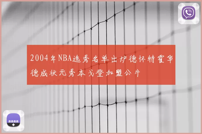 2004年NBA选秀名单出炉德怀特霍华德成状元秀本戈登加盟公牛