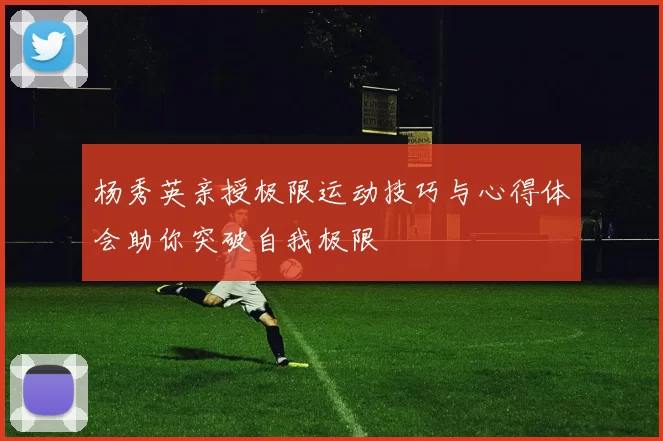 杨秀英亲授极限运动技巧与心得体会助你突破自我极限