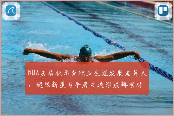 NBA历届状元秀职业生涯发展差异大，超级新星与平庸之选形成鲜明对比