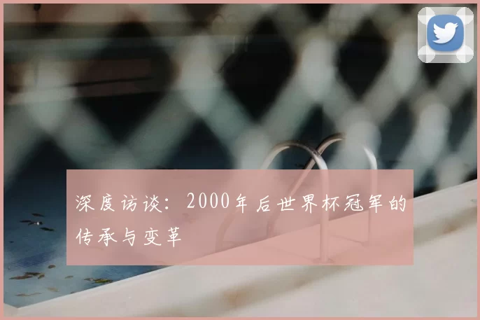 深度访谈:2000年后世界杯冠军的传承与变革