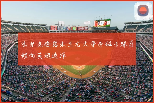 法尔克透露米兰尤文争夺磁卡球员倾向英超选择