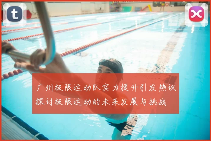 广州极限运动队实力提升引发热议探讨极限运动的未来发展与挑战