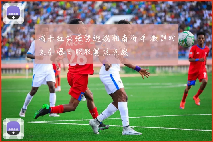 浦和红钻强势迎战湘南海洋 激烈对决引爆日职联赛焦点战
