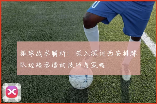 排球战术解析:深入探讨西安排球队边路渗透的技巧与策略