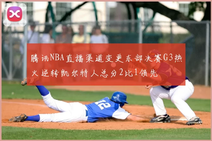腾讯NBA直播渠道变更东部决赛G3热火逆转凯尔特人总分2比1领先