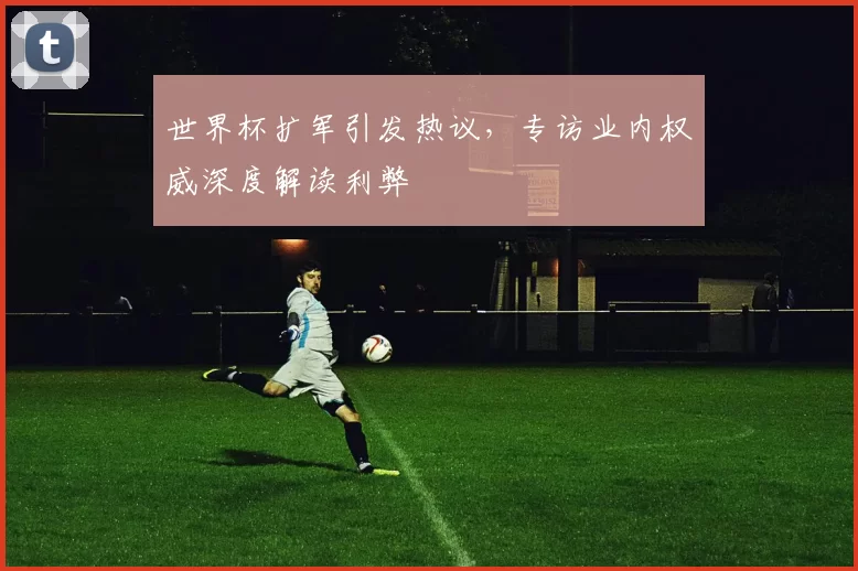 世界杯扩军引发热议,专访业内权威深度解读利弊