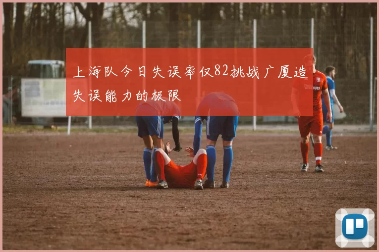 上海队今日失误率仅82挑战广厦造失误能力的极限