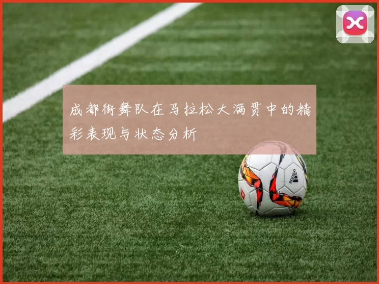 成都街舞队在马拉松大满贯中的精彩表现与状态分析