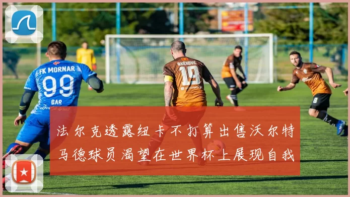 法尔克透露纽卡不打算出售沃尔特马德球员渴望在世界杯上展现自我