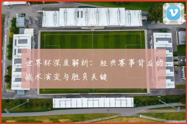 世界杯深度解析:经典赛事背后的战术演变与胜负关键