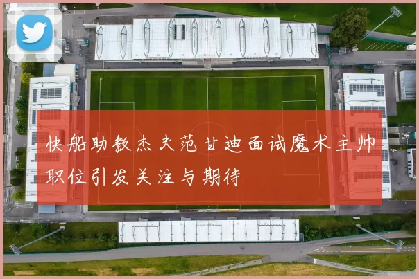 快船助教杰夫范甘迪面试魔术主帅职位引发关注与期待